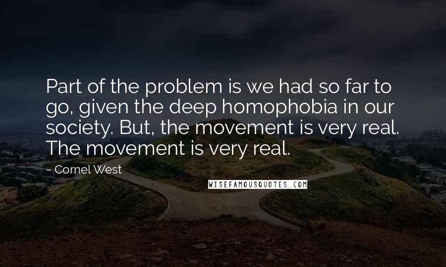 Cornel West Quotes: Part of the problem is we had so far to go, given the deep homophobia in our society. But, the movement is very real. The movement is very real.
