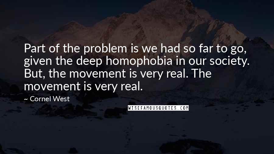 Cornel West Quotes: Part of the problem is we had so far to go, given the deep homophobia in our society. But, the movement is very real. The movement is very real.