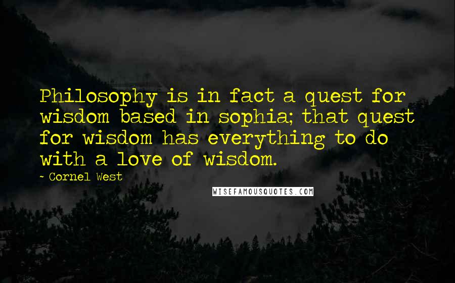 Cornel West Quotes: Philosophy is in fact a quest for wisdom based in sophia; that quest for wisdom has everything to do with a love of wisdom.