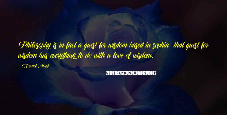 Cornel West Quotes: Philosophy is in fact a quest for wisdom based in sophia; that quest for wisdom has everything to do with a love of wisdom.