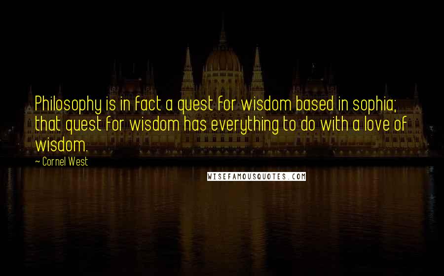 Cornel West Quotes: Philosophy is in fact a quest for wisdom based in sophia; that quest for wisdom has everything to do with a love of wisdom.