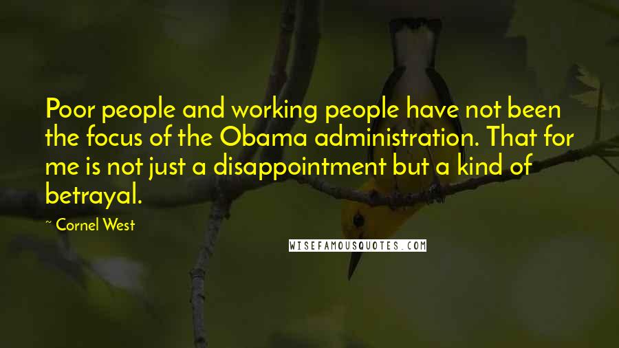 Cornel West Quotes: Poor people and working people have not been the focus of the Obama administration. That for me is not just a disappointment but a kind of betrayal.