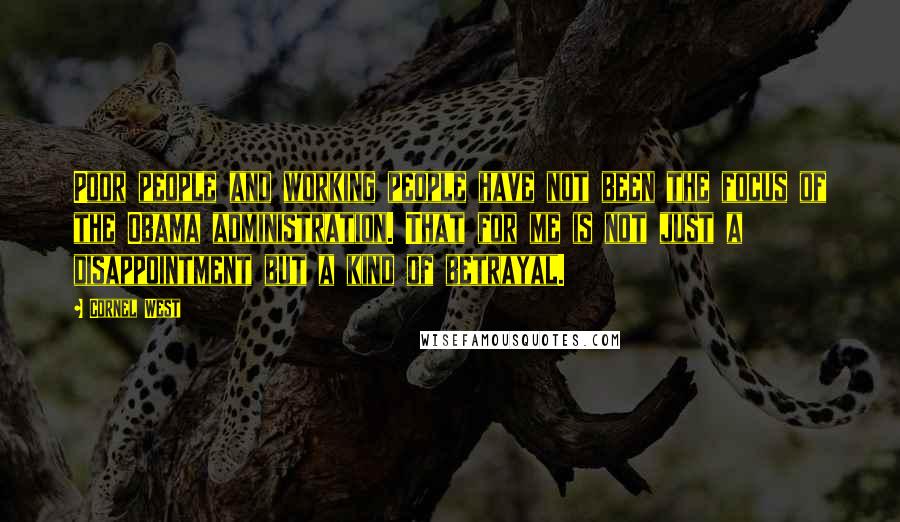 Cornel West Quotes: Poor people and working people have not been the focus of the Obama administration. That for me is not just a disappointment but a kind of betrayal.