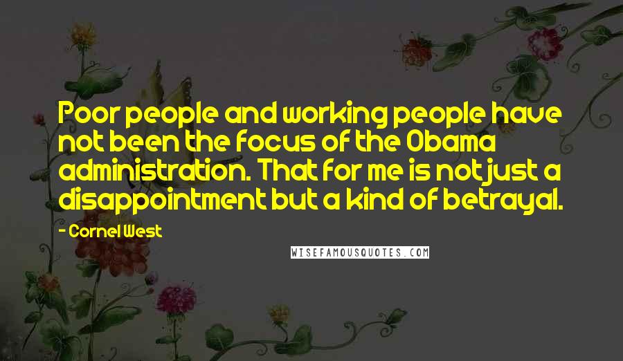 Cornel West Quotes: Poor people and working people have not been the focus of the Obama administration. That for me is not just a disappointment but a kind of betrayal.