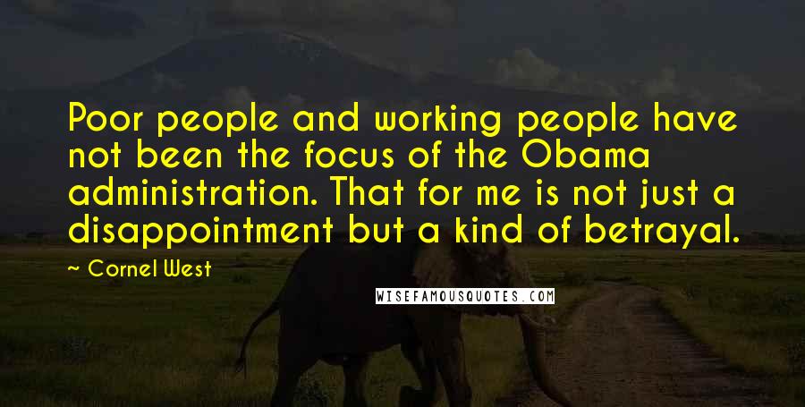 Cornel West Quotes: Poor people and working people have not been the focus of the Obama administration. That for me is not just a disappointment but a kind of betrayal.