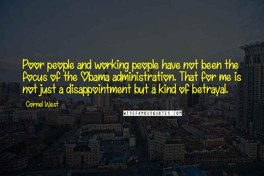 Cornel West Quotes: Poor people and working people have not been the focus of the Obama administration. That for me is not just a disappointment but a kind of betrayal.