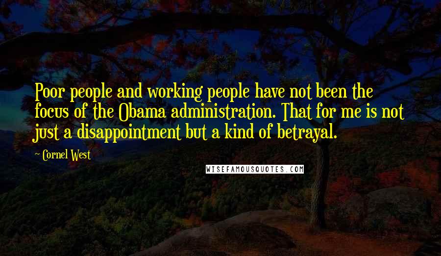 Cornel West Quotes: Poor people and working people have not been the focus of the Obama administration. That for me is not just a disappointment but a kind of betrayal.