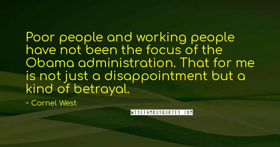 Cornel West Quotes: Poor people and working people have not been the focus of the Obama administration. That for me is not just a disappointment but a kind of betrayal.