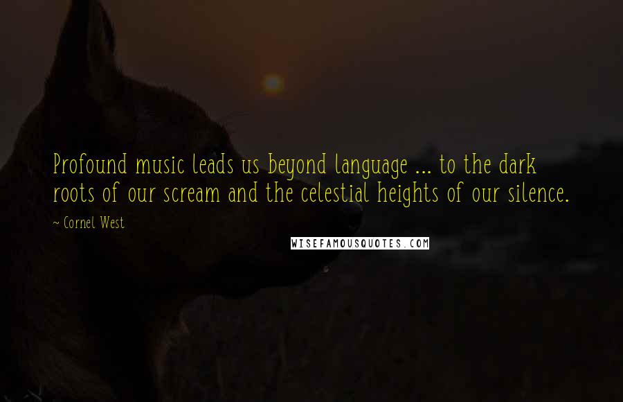 Cornel West Quotes: Profound music leads us beyond language ... to the dark roots of our scream and the celestial heights of our silence.