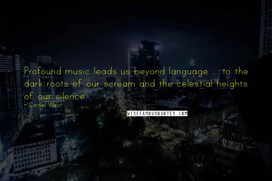 Cornel West Quotes: Profound music leads us beyond language ... to the dark roots of our scream and the celestial heights of our silence.