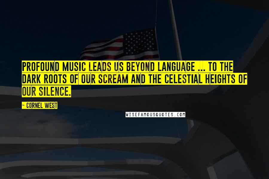 Cornel West Quotes: Profound music leads us beyond language ... to the dark roots of our scream and the celestial heights of our silence.