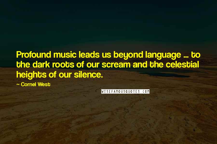 Cornel West Quotes: Profound music leads us beyond language ... to the dark roots of our scream and the celestial heights of our silence.