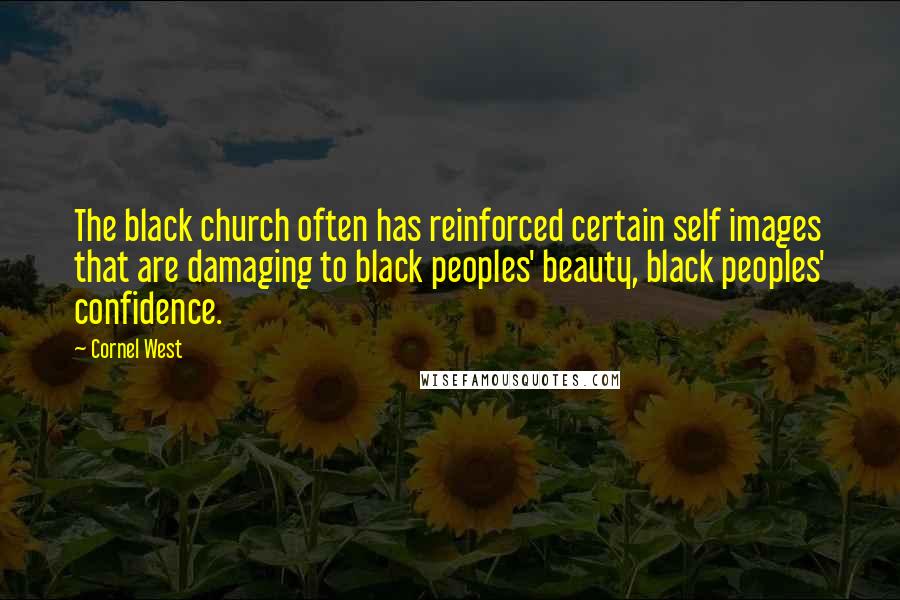 Cornel West Quotes: The black church often has reinforced certain self images that are damaging to black peoples' beauty, black peoples' confidence.