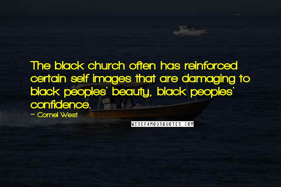 Cornel West Quotes: The black church often has reinforced certain self images that are damaging to black peoples' beauty, black peoples' confidence.
