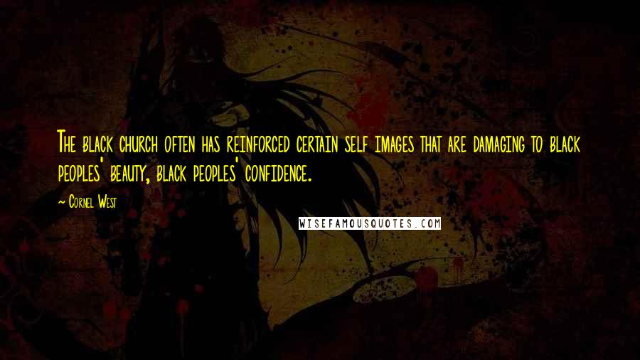 Cornel West Quotes: The black church often has reinforced certain self images that are damaging to black peoples' beauty, black peoples' confidence.