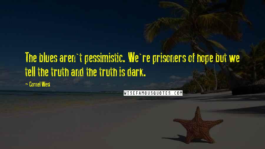 Cornel West Quotes: The blues aren't pessimistic. We're prisoners of hope but we tell the truth and the truth is dark.