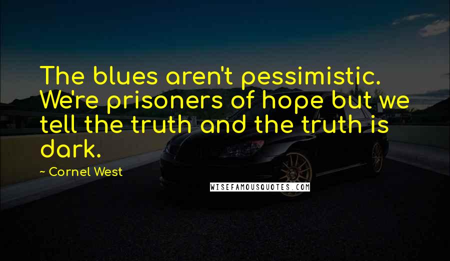 Cornel West Quotes: The blues aren't pessimistic. We're prisoners of hope but we tell the truth and the truth is dark.