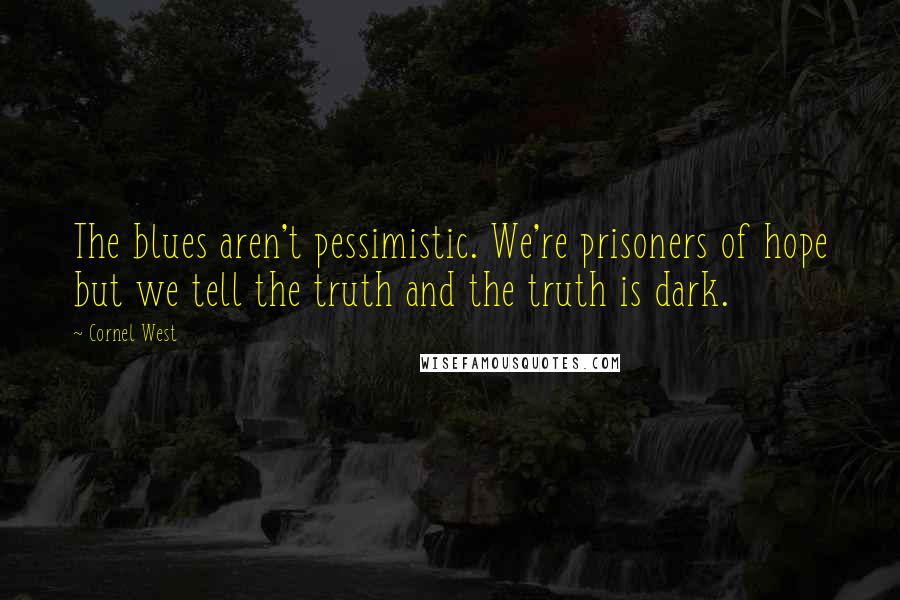 Cornel West Quotes: The blues aren't pessimistic. We're prisoners of hope but we tell the truth and the truth is dark.