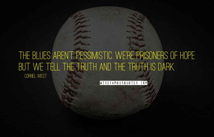 Cornel West Quotes: The blues aren't pessimistic. We're prisoners of hope but we tell the truth and the truth is dark.