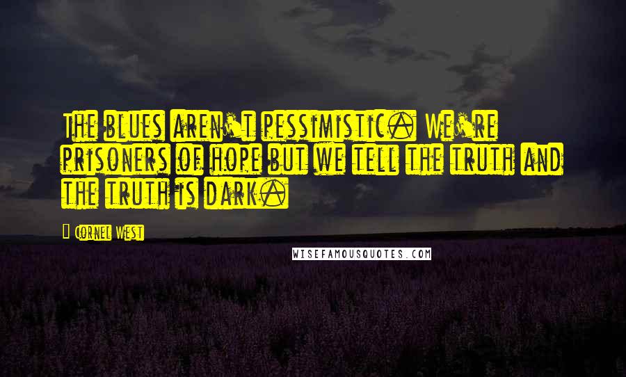 Cornel West Quotes: The blues aren't pessimistic. We're prisoners of hope but we tell the truth and the truth is dark.