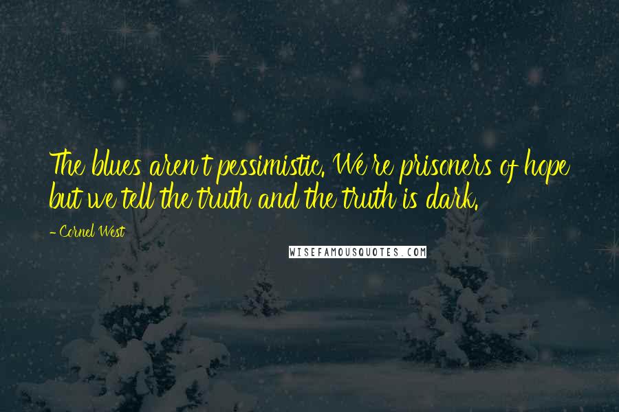 Cornel West Quotes: The blues aren't pessimistic. We're prisoners of hope but we tell the truth and the truth is dark.