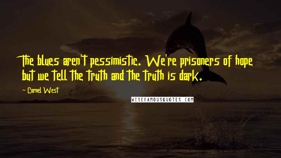 Cornel West Quotes: The blues aren't pessimistic. We're prisoners of hope but we tell the truth and the truth is dark.