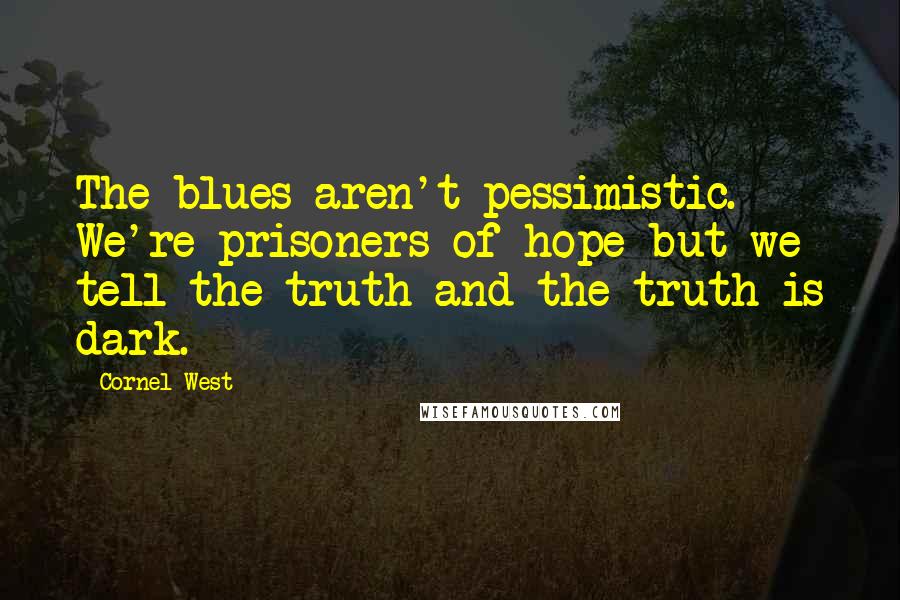 Cornel West Quotes: The blues aren't pessimistic. We're prisoners of hope but we tell the truth and the truth is dark.