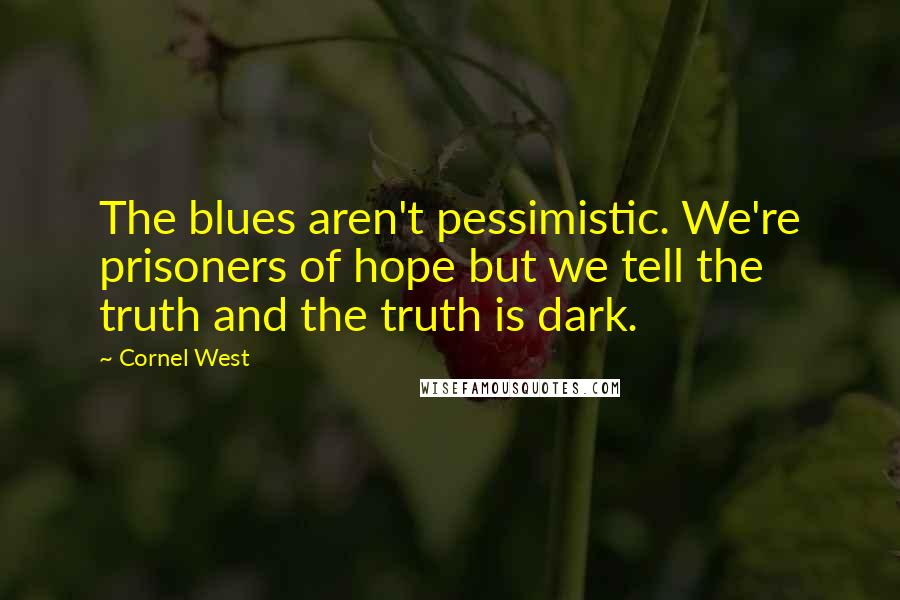 Cornel West Quotes: The blues aren't pessimistic. We're prisoners of hope but we tell the truth and the truth is dark.