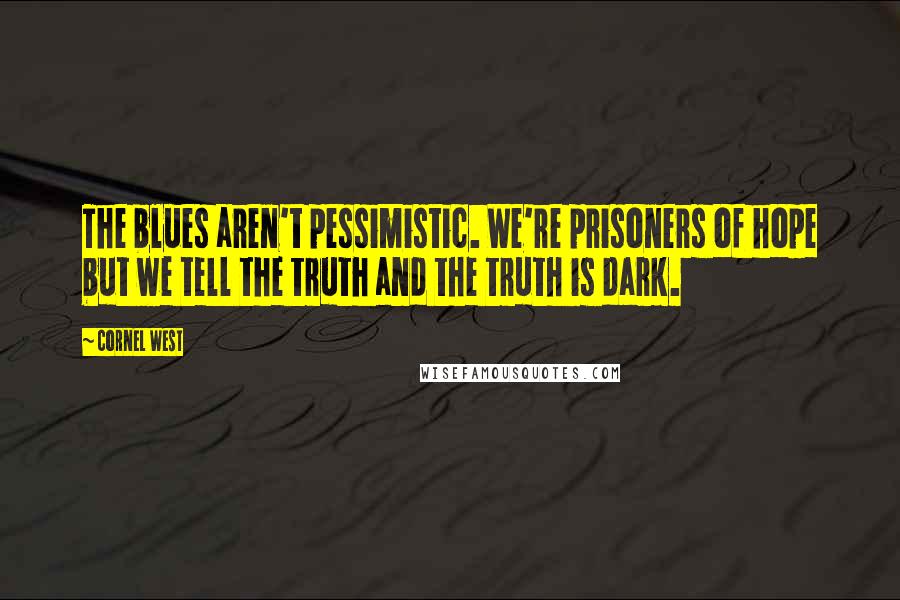 Cornel West Quotes: The blues aren't pessimistic. We're prisoners of hope but we tell the truth and the truth is dark.