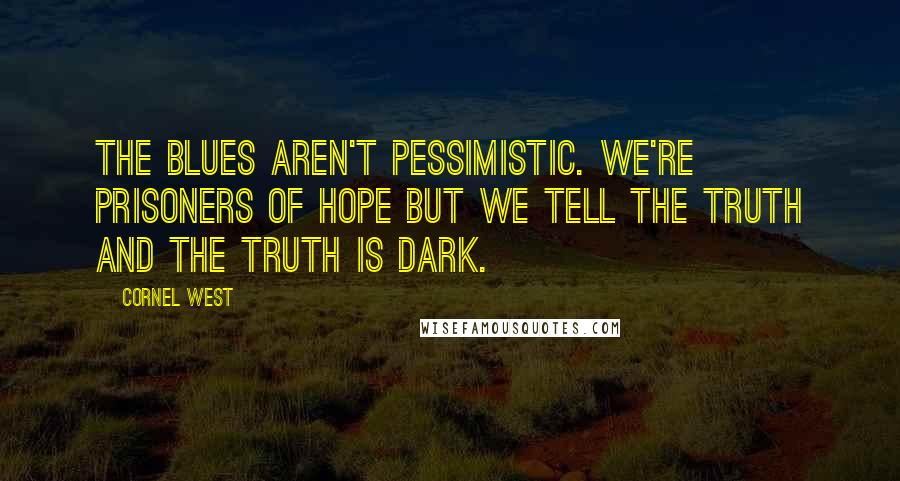 Cornel West Quotes: The blues aren't pessimistic. We're prisoners of hope but we tell the truth and the truth is dark.