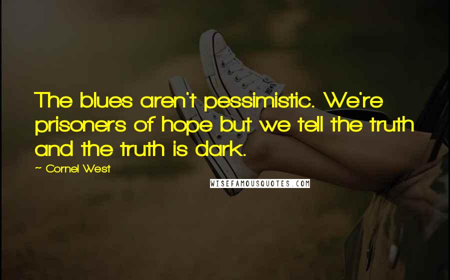 Cornel West Quotes: The blues aren't pessimistic. We're prisoners of hope but we tell the truth and the truth is dark.