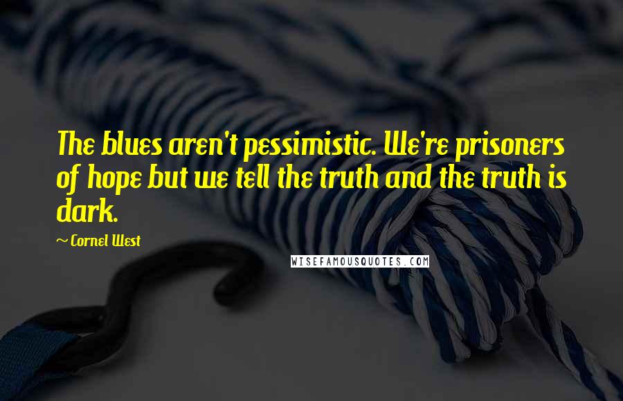 Cornel West Quotes: The blues aren't pessimistic. We're prisoners of hope but we tell the truth and the truth is dark.