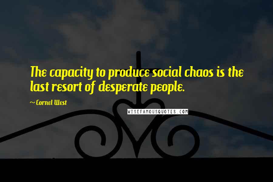 Cornel West Quotes: The capacity to produce social chaos is the last resort of desperate people.