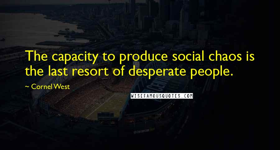 Cornel West Quotes: The capacity to produce social chaos is the last resort of desperate people.