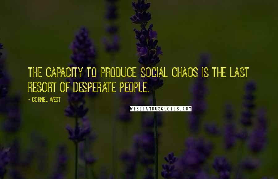 Cornel West Quotes: The capacity to produce social chaos is the last resort of desperate people.