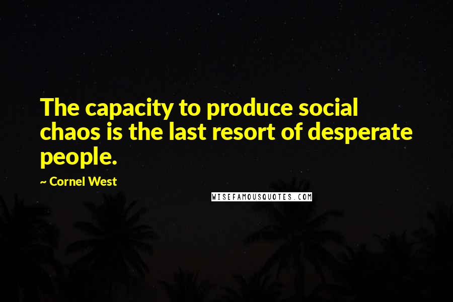 Cornel West Quotes: The capacity to produce social chaos is the last resort of desperate people.