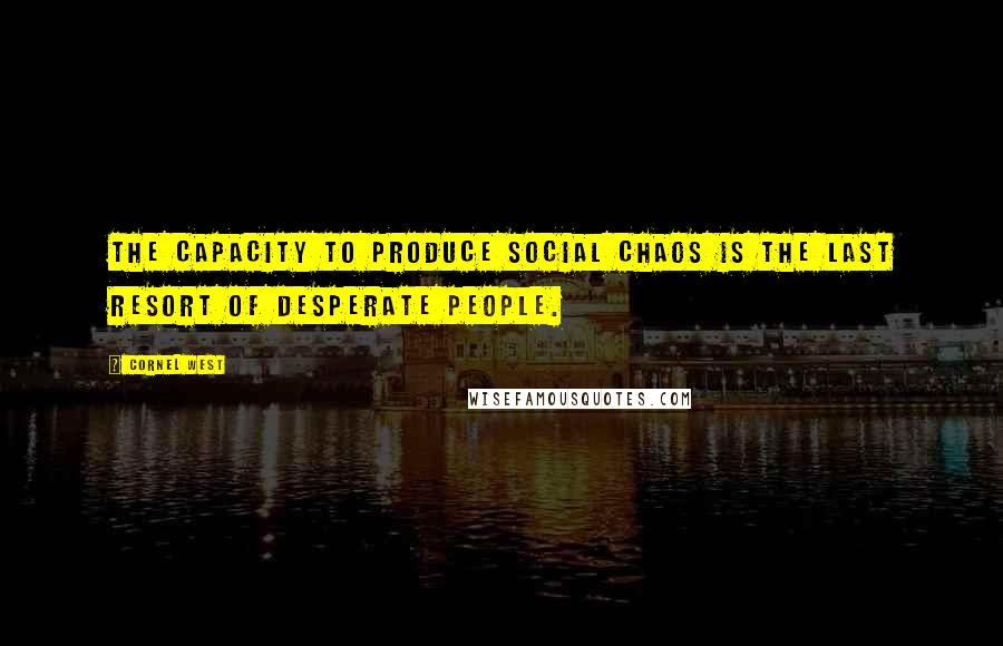 Cornel West Quotes: The capacity to produce social chaos is the last resort of desperate people.