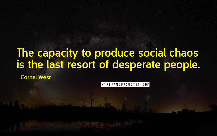 Cornel West Quotes: The capacity to produce social chaos is the last resort of desperate people.