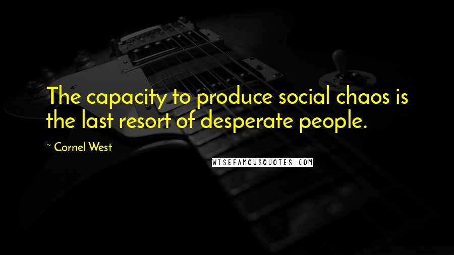 Cornel West Quotes: The capacity to produce social chaos is the last resort of desperate people.