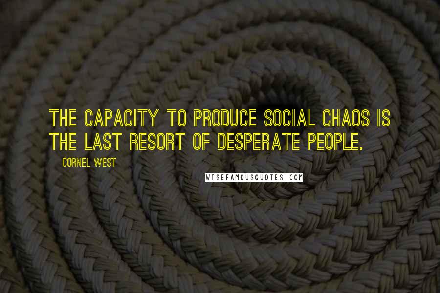 Cornel West Quotes: The capacity to produce social chaos is the last resort of desperate people.