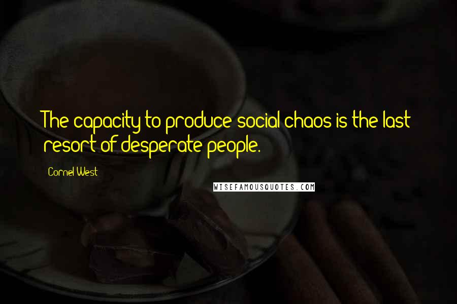 Cornel West Quotes: The capacity to produce social chaos is the last resort of desperate people.