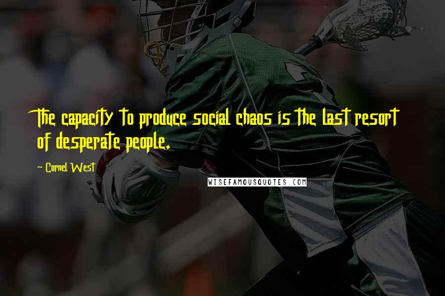 Cornel West Quotes: The capacity to produce social chaos is the last resort of desperate people.