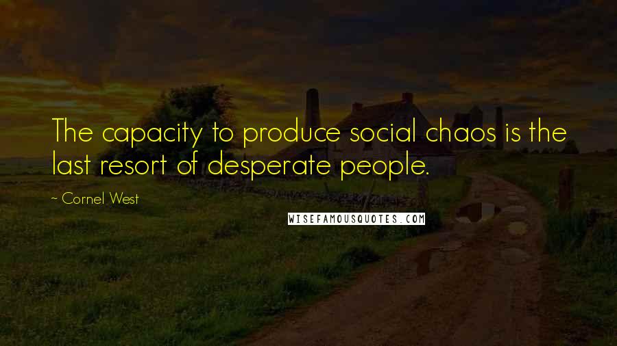 Cornel West Quotes: The capacity to produce social chaos is the last resort of desperate people.