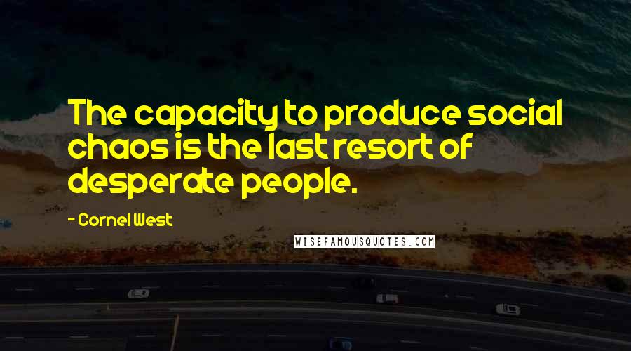 Cornel West Quotes: The capacity to produce social chaos is the last resort of desperate people.