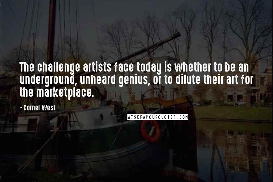 Cornel West Quotes: The challenge artists face today is whether to be an underground, unheard genius, or to dilute their art for the marketplace.