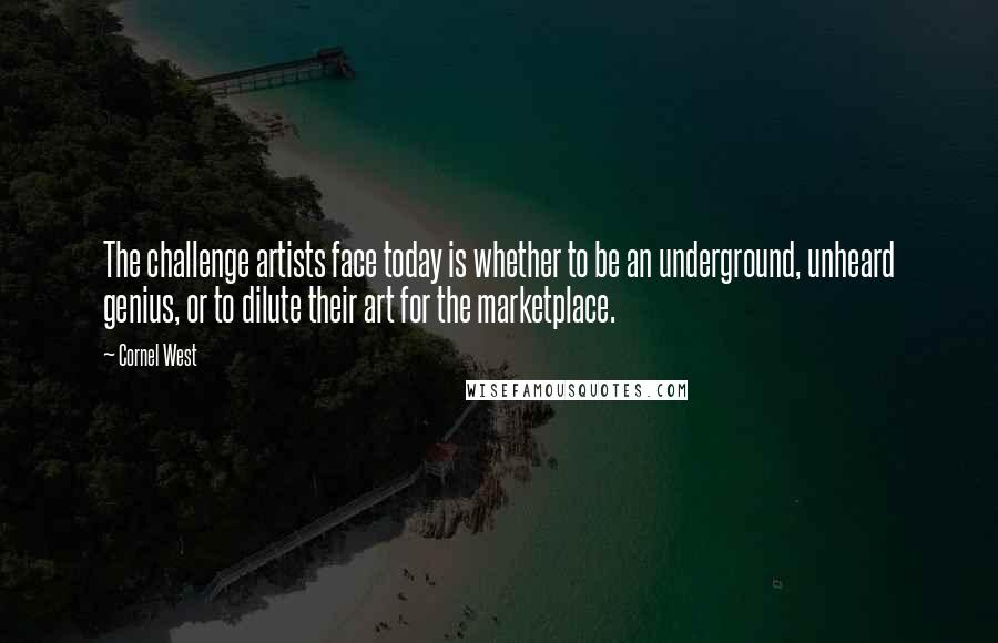 Cornel West Quotes: The challenge artists face today is whether to be an underground, unheard genius, or to dilute their art for the marketplace.