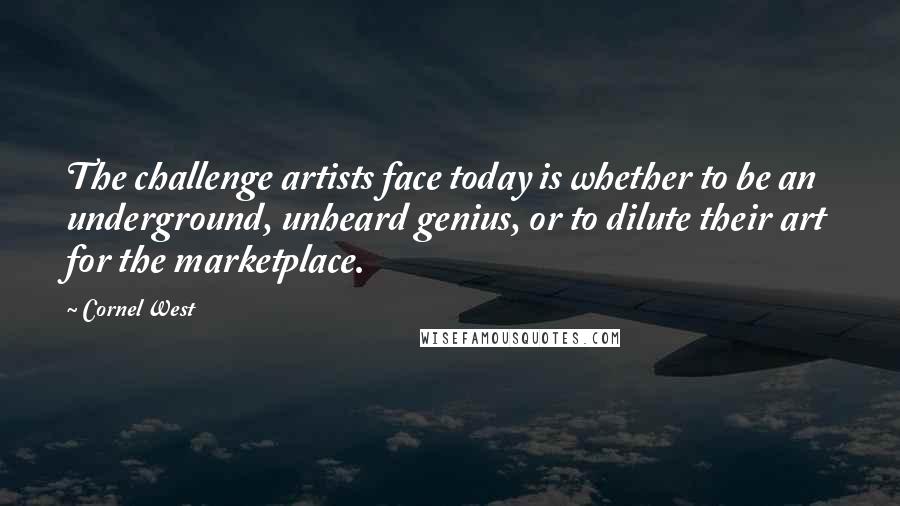 Cornel West Quotes: The challenge artists face today is whether to be an underground, unheard genius, or to dilute their art for the marketplace.