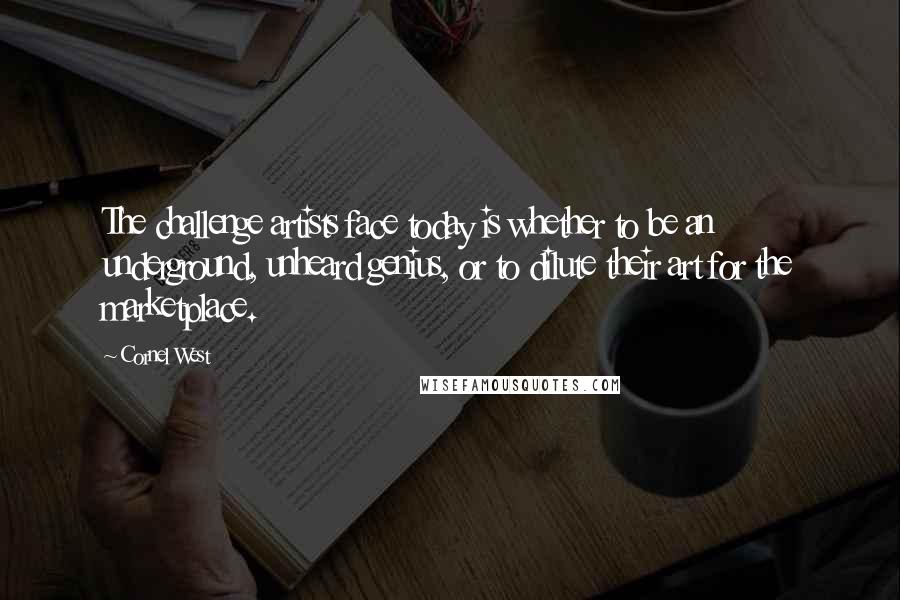 Cornel West Quotes: The challenge artists face today is whether to be an underground, unheard genius, or to dilute their art for the marketplace.