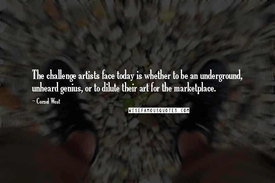 Cornel West Quotes: The challenge artists face today is whether to be an underground, unheard genius, or to dilute their art for the marketplace.