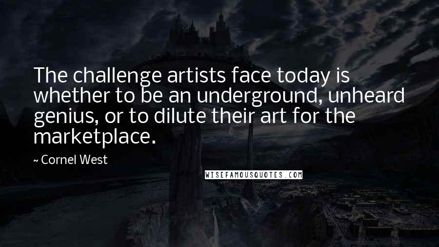 Cornel West Quotes: The challenge artists face today is whether to be an underground, unheard genius, or to dilute their art for the marketplace.